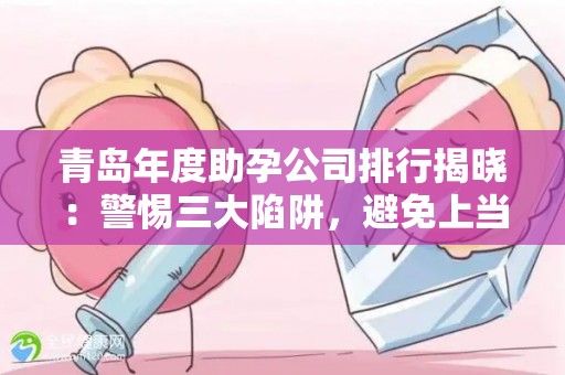 青岛年度助孕公司排行揭晓：警惕三大陷阱，避免上当