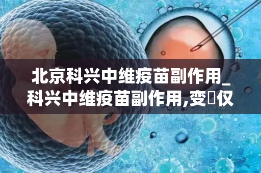 北京科兴中维疫苗副作用_科兴中维疫苗副作用,变廋仅为罕见不良反应