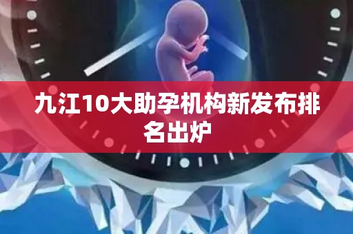 九江10大助孕机构新发布排名出炉