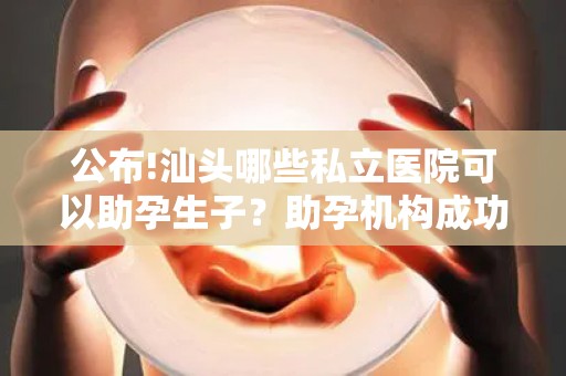 公布!汕头哪些私立医院可以助孕生子？助孕机构成功率排名分享