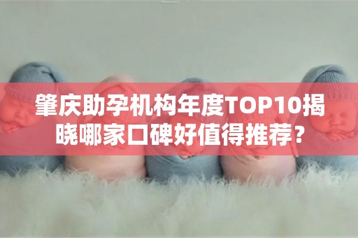 肇庆助孕机构年度TOP10揭晓哪家口碑好值得推荐？