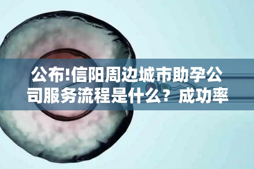 公布!信阳周边城市助孕公司服务流程是什么？成功率大揭秘