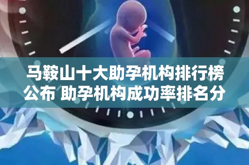 马鞍山十大助孕机构排行榜公布 助孕机构成功率排名分享