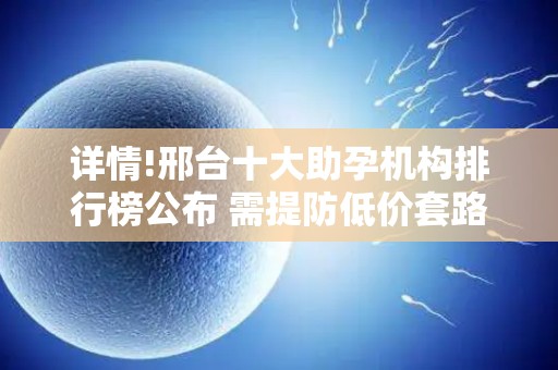 详情!邢台十大助孕机构排行榜公布 需提防低价套路