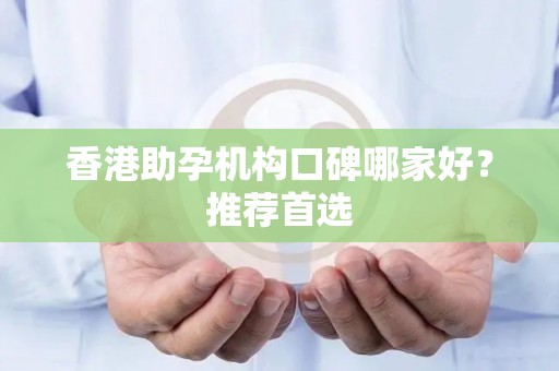 香港助孕机构口碑哪家好？推荐首选