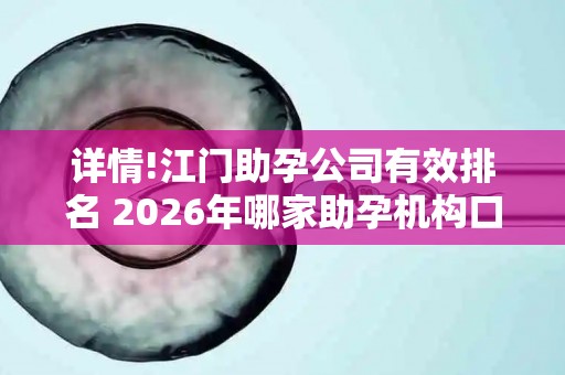 详情!江门助孕公司有效排名 2026年哪家助孕机构口碑好值得考虑？