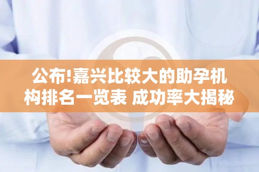 公布!嘉兴比较大的助孕机构排名一览表 成功率大揭秘