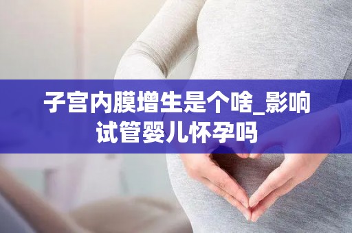 子宫内膜增生是个啥_影响试管婴儿怀孕吗