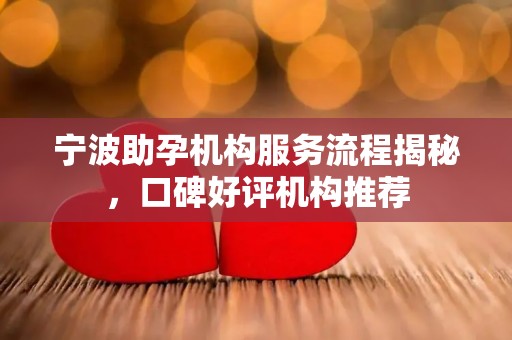 宁波助孕机构服务流程揭秘，口碑好评机构推荐
