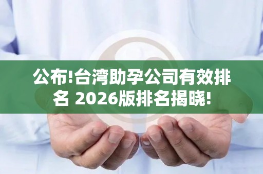 公布!台湾助孕公司有效排名 2026版排名揭晓!