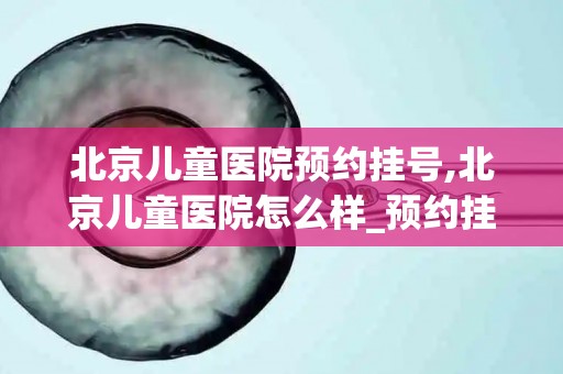 北京儿童医院预约挂号,北京儿童医院怎么样_预约挂号_医生 医生_电话 在线咨询