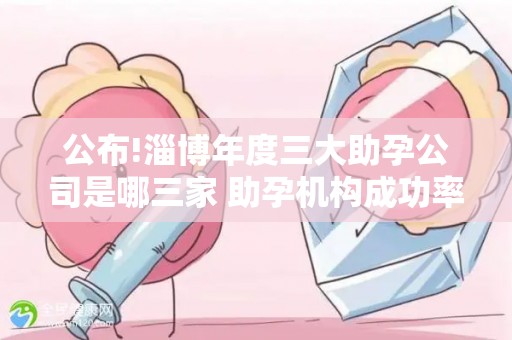 公布!淄博年度三大助孕公司是哪三家 助孕机构成功率排名分享