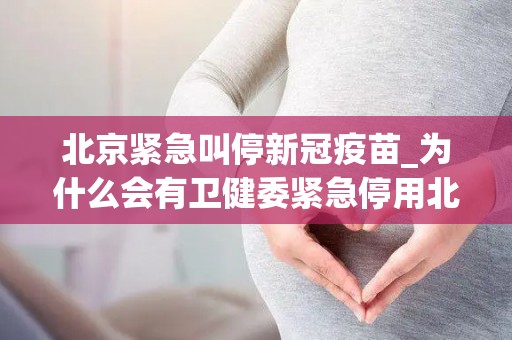 北京紧急叫停新冠疫苗_为什么会有卫健委紧急停用北京科信疫苗第一针的谣言？
