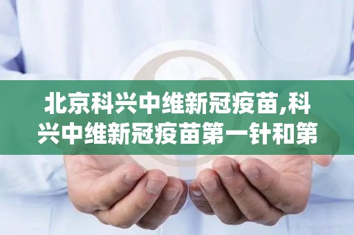 北京科兴中维新冠疫苗,科兴中维新冠疫苗第一针和第二针间隔10天可以打吗？(1)
