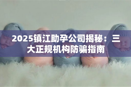 2025镇江助孕公司揭秘：三大正规机构防骗指南