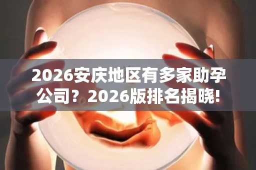 2026安庆地区有多家助孕公司？2026版排名揭晓!