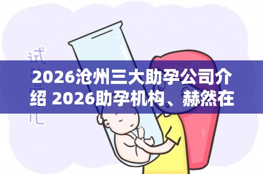 2026沧州三大助孕公司介绍 2026助孕机构、赫然在列