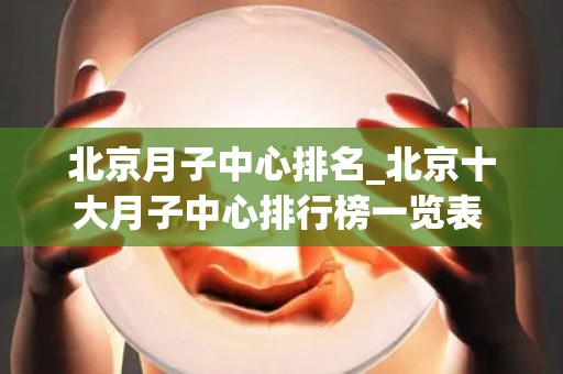 北京月子中心排名_北京十大月子中心排行榜一览表 - 三代试管排行榜(1)