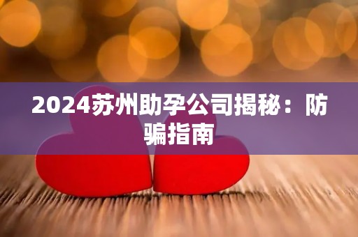 2024苏州助孕公司揭秘：防骗指南
