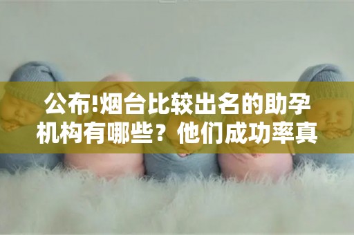 公布!烟台比较出名的助孕机构有哪些？他们成功率真的很高吗？