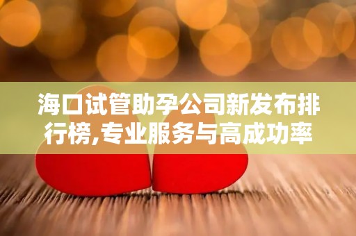 海口试管助孕公司新发布排行榜,专业服务与高成功率解析