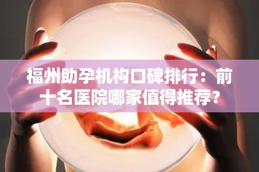 福州助孕机构口碑排行：前十名医院哪家值得推荐？