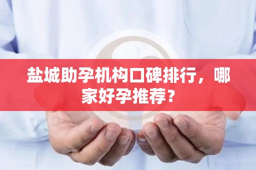 盐城助孕机构口碑排行，哪家好孕推荐？