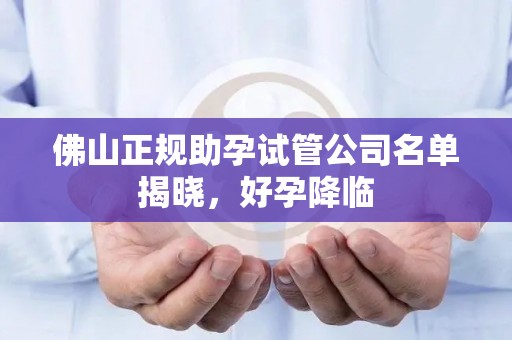佛山正规助孕试管公司名单揭晓，好孕降临