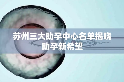 苏州三大助孕中心名单揭晓助孕新希望