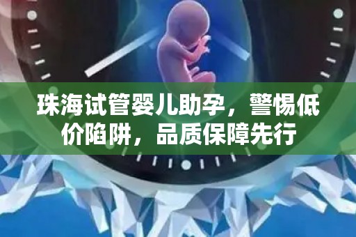 珠海试管婴儿助孕，警惕低价陷阱，品质保障先行