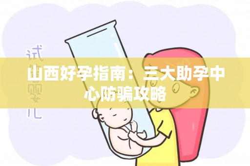 山西好孕指南：三大助孕中心防骗攻略
