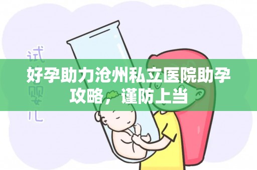 好孕助力沧州私立医院助孕攻略，谨防上当
