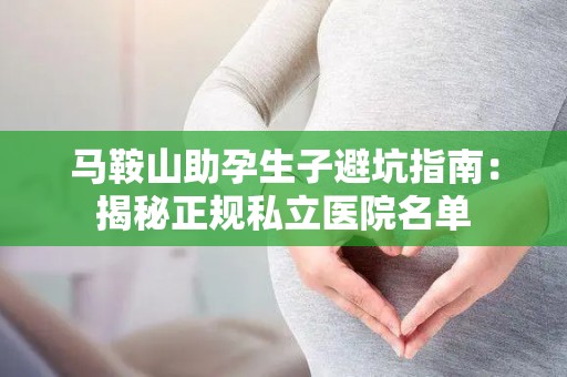 马鞍山助孕生子避坑指南：揭秘正规私立医院名单