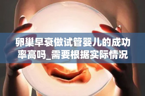 卵巢早衰做试管婴儿的成功率高吗_需要根据实际情况综合判断