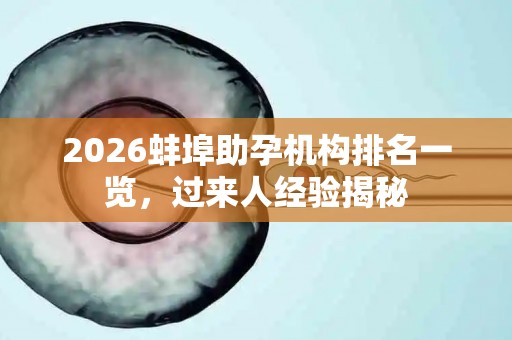 2026蚌埠助孕机构排名一览，过来人经验揭秘