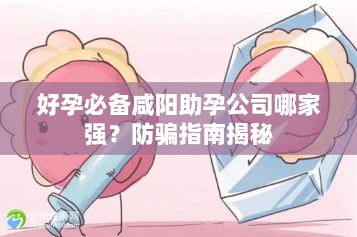 好孕必备咸阳助孕公司哪家强？防骗指南揭秘