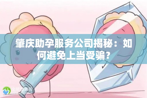 肇庆助孕服务公司揭秘：如何避免上当受骗？
