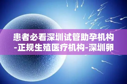 患者必看深圳试管助孕机构-正规生殖医疗机构-深圳卵巢早衰试管费用说明