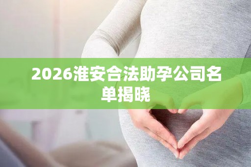 2026淮安合法助孕公司名单揭晓
