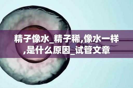 精子像水_精子稀,像水一样,是什么原因_试管文章