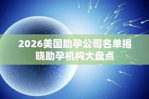 2026美国助孕公司名单揭晓助孕机构大盘点