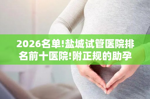 2026名单!盐城试管医院排名前十医院!附正规的助孕机构