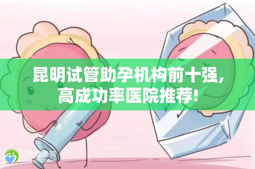 昆明试管助孕机构前十强,高成功率医院推荐!