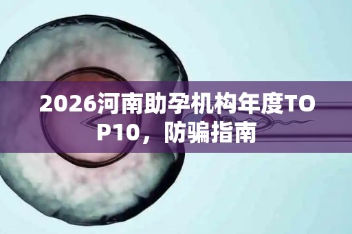 2026河南助孕机构年度TOP10，防骗指南