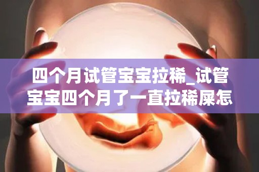 四个月试管宝宝拉稀_试管宝宝四个月了一直拉稀屎怎么办_试管文章