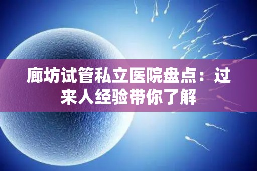 廊坊试管私立医院盘点：过来人经验带你了解