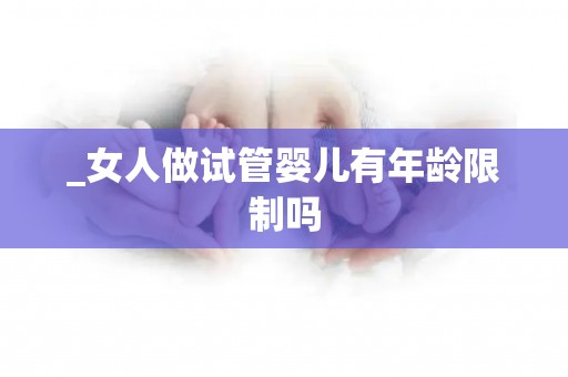 _女人做试管婴儿有年龄限制吗