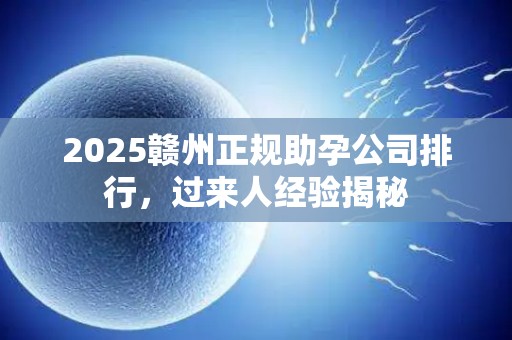 2025赣州正规助孕公司排行，过来人经验揭秘