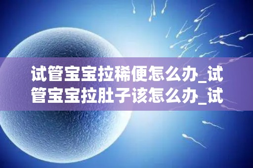 试管宝宝拉稀便怎么办_试管宝宝拉肚子该怎么办_试管知识