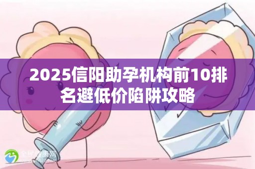 2025信阳助孕机构前10排名避低价陷阱攻略